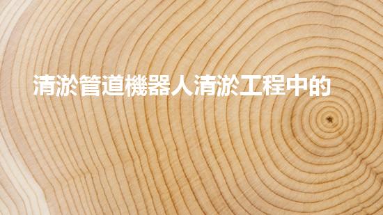 清淤管道機器人清淤工程中的關(guān)鍵技術(shù)和挑戰(zhàn)你明白嗎？揭秘背后的秘密與技巧！